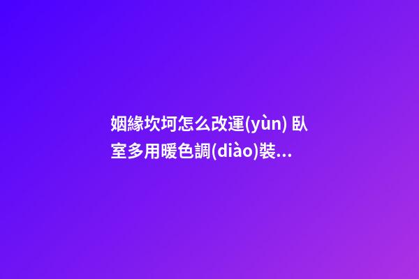 姻緣坎坷怎么改運(yùn) 臥室多用暖色調(diào)裝修